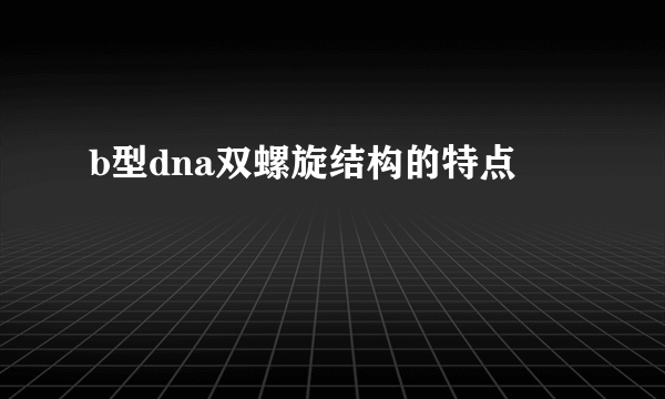 b型dna双螺旋结构的特点