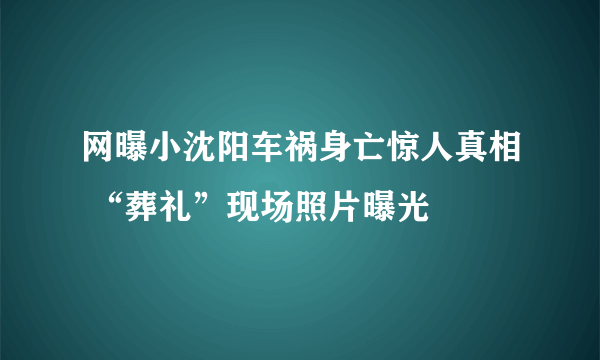 网曝小沈阳车祸身亡惊人真相 “葬礼”现场照片曝光