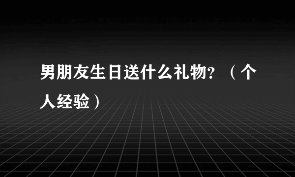 男朋友生日送什么礼物？（个人经验）