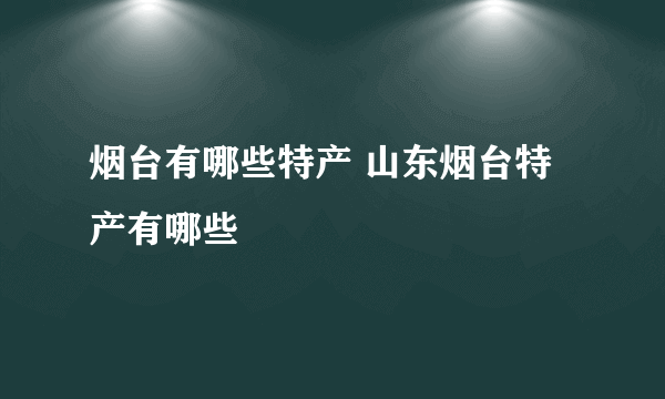 烟台有哪些特产 山东烟台特产有哪些