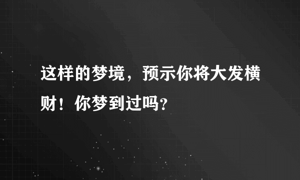 这样的梦境，预示你将大发横财！你梦到过吗？