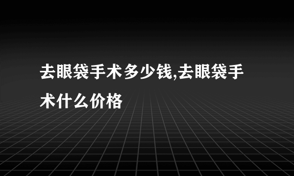 去眼袋手术多少钱,去眼袋手术什么价格