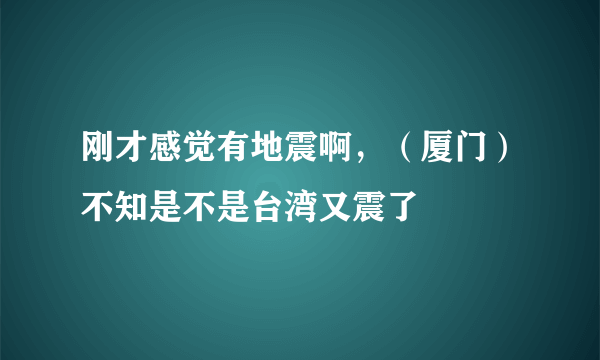 刚才感觉有地震啊，（厦门）不知是不是台湾又震了