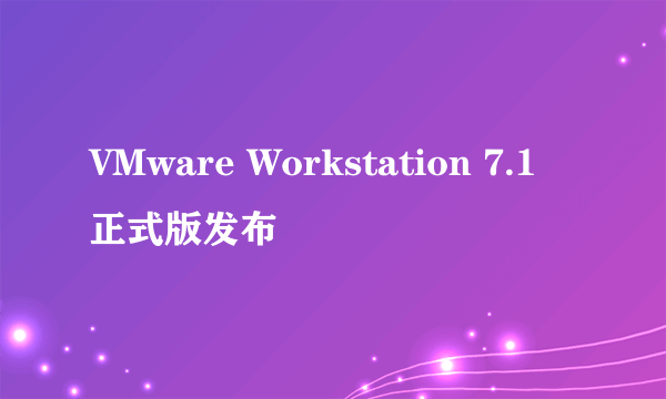 VMware Workstation 7.1 正式版发布