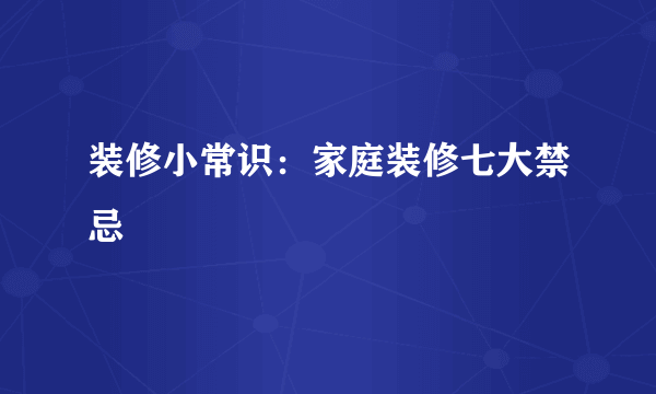 装修小常识：家庭装修七大禁忌