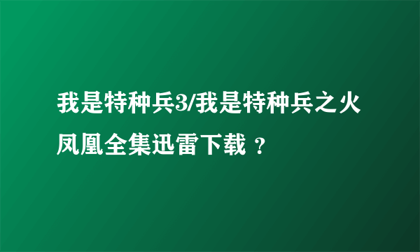 我是特种兵3/我是特种兵之火凤凰全集迅雷下载 ？