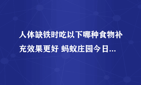 人体缺铁时吃以下哪种食物补充效果更好 蚂蚁庄园今日答案7月26日