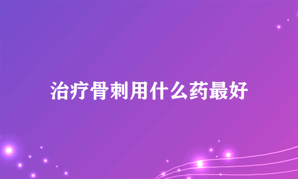 治疗骨刺用什么药最好