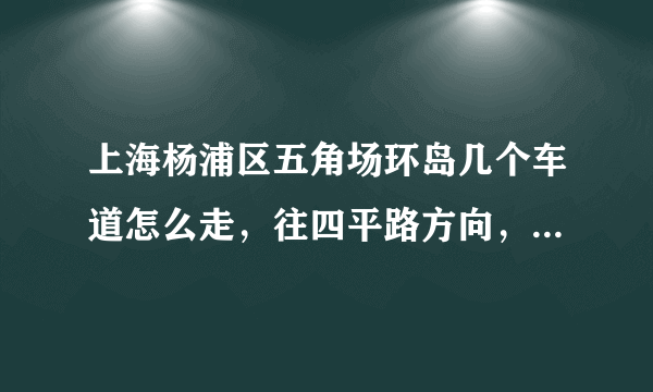 上海杨浦区五角场环岛几个车道怎么走，往四平路方向，第一次去不太明白，导航说的第三车道是哪根