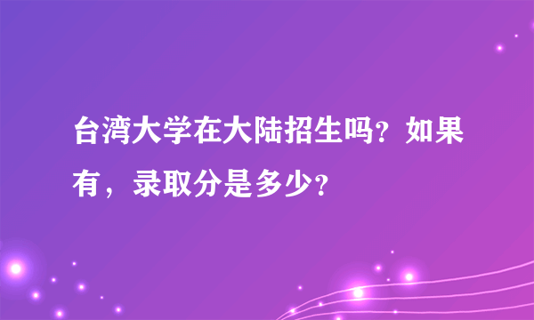 台湾大学在大陆招生吗？如果有，录取分是多少？