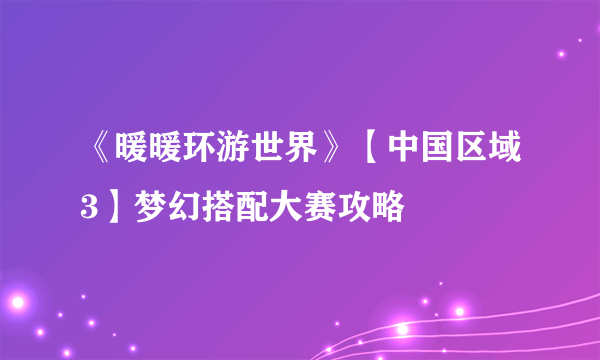 《暖暖环游世界》【中国区域3】梦幻搭配大赛攻略