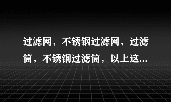 过滤网，不锈钢过滤网，过滤筒，不锈钢过滤筒，以上这些产品都采用什么工艺？