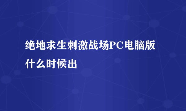 绝地求生刺激战场PC电脑版什么时候出