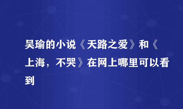 吴瑜的小说《天路之爱》和《上海，不哭》在网上哪里可以看到