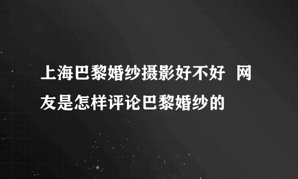 上海巴黎婚纱摄影好不好  网友是怎样评论巴黎婚纱的