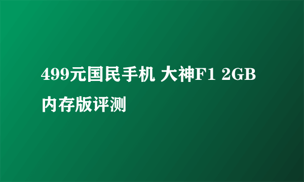 499元国民手机 大神F1 2GB内存版评测