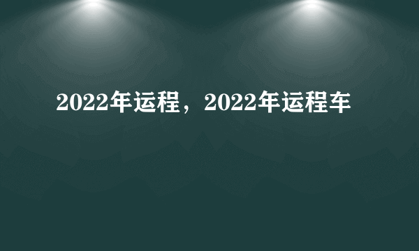 2022年运程，2022年运程车