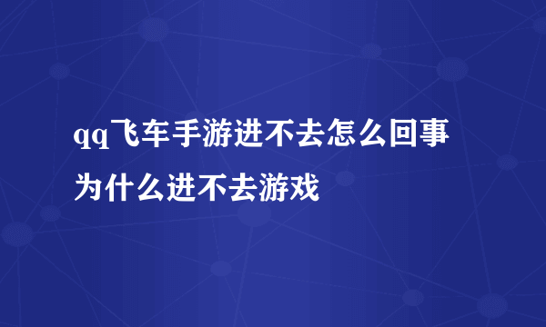 qq飞车手游进不去怎么回事 为什么进不去游戏