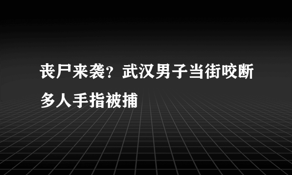 丧尸来袭？武汉男子当街咬断多人手指被捕