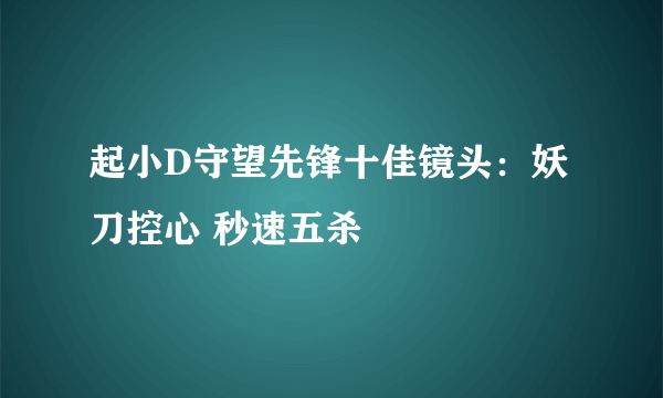 起小D守望先锋十佳镜头：妖刀控心 秒速五杀