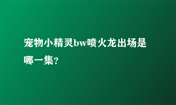 宠物小精灵bw喷火龙出场是哪一集？