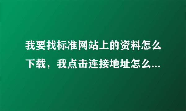 我要找标准网站上的资料怎么下载，我点击连接地址怎么木有反应呢？