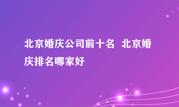 北京婚庆公司前十名  北京婚庆排名哪家好