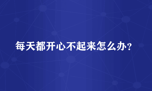 每天都开心不起来怎么办？