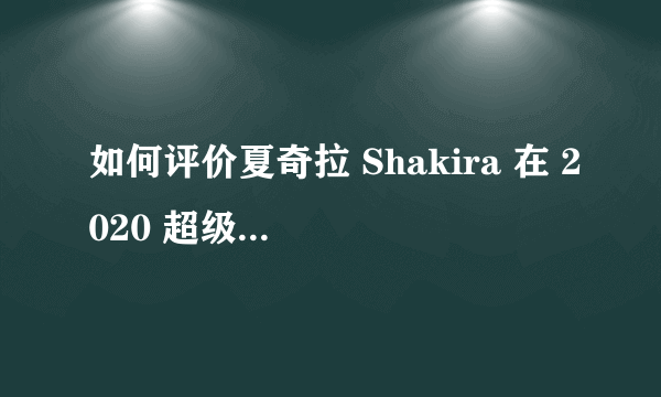 如何评价夏奇拉 Shakira 在 2020 超级碗中场秀中的表演？