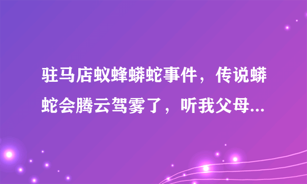 驻马店蚁蜂蟒蛇事件，传说蟒蛇会腾云驾雾了，听我父母说的，后来是部队出兵给打死的，我想知道事情真相。