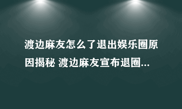 渡边麻友怎么了退出娱乐圈原因揭秘 渡边麻友宣布退圈是怎么回事