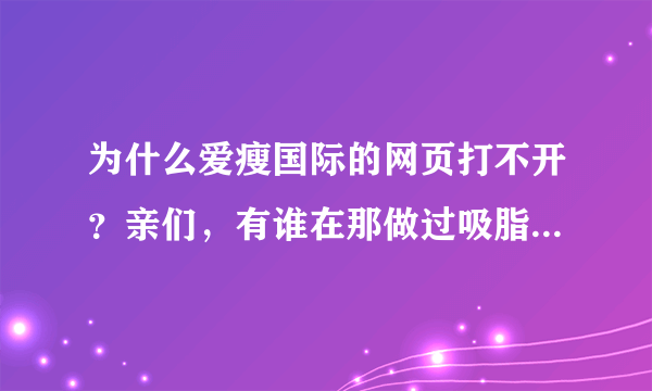 为什么爱瘦国际的网页打不开？亲们，有谁在那做过吸脂的？？？？？