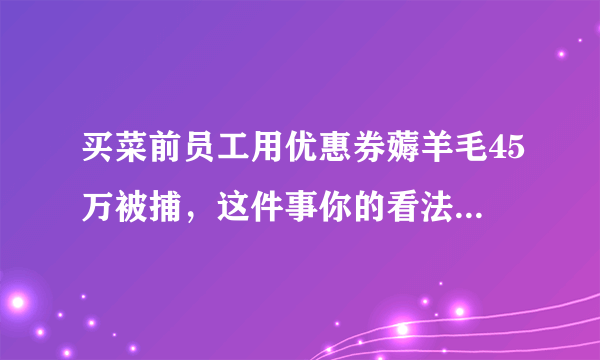 买菜前员工用优惠券薅羊毛45万被捕，这件事你的看法是什么？