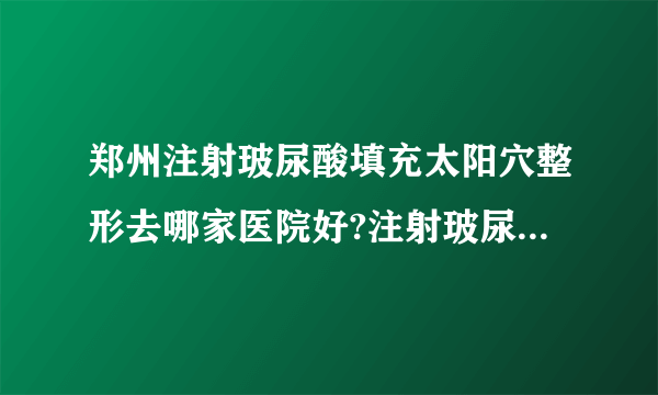 郑州注射玻尿酸填充太阳穴整形去哪家医院好?注射玻尿酸填充太阳穴整形口碑排名榜单推荐!