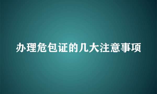 办理危包证的几大注意事项