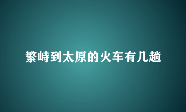 繁峙到太原的火车有几趟