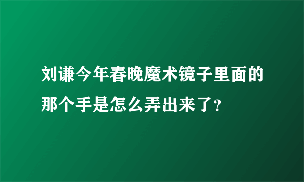 刘谦今年春晚魔术镜子里面的那个手是怎么弄出来了？