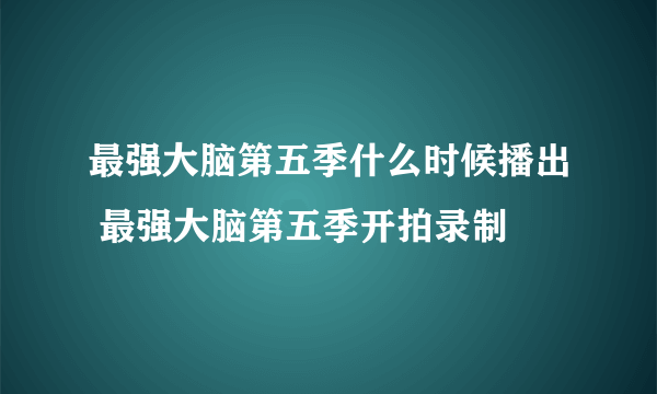 最强大脑第五季什么时候播出 最强大脑第五季开拍录制