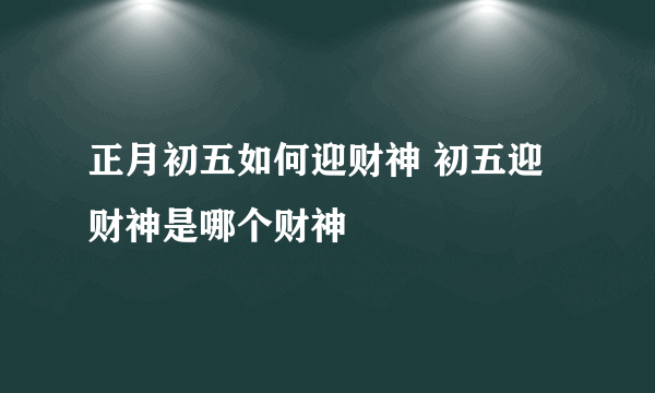 正月初五如何迎财神 初五迎财神是哪个财神