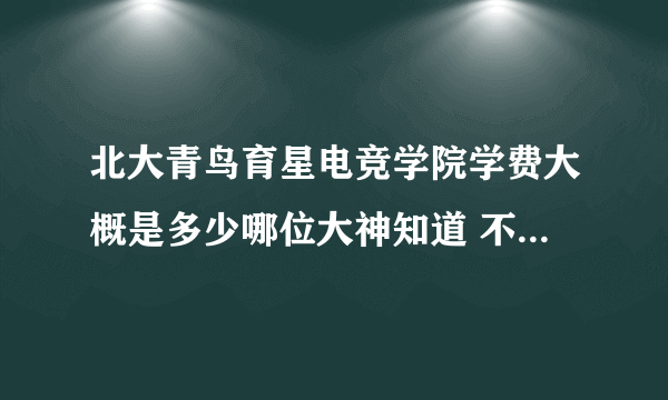 北大青鸟育星电竞学院学费大概是多少哪位大神知道 不知道的别回了 打广告的也别回