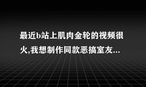 最近b站上肌肉金轮的视频很火,我想制作同款恶搞室友,如何制作?