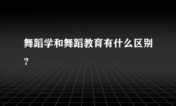 舞蹈学和舞蹈教育有什么区别？