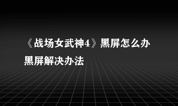 《战场女武神4》黑屏怎么办 黑屏解决办法