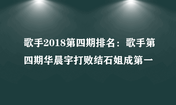 歌手2018第四期排名：歌手第四期华晨宇打败结石姐成第一