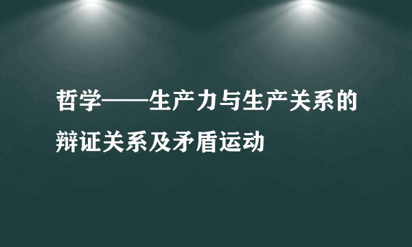 哲学——生产力与生产关系的辩证关系及矛盾运动