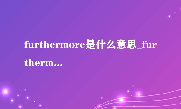 furthermore是什么意思_furthermore在线翻译_英语_读音_用法_例句