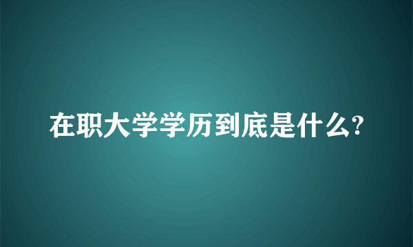 在职大学学历到底是什么?