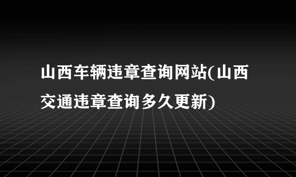 山西车辆违章查询网站(山西交通违章查询多久更新)