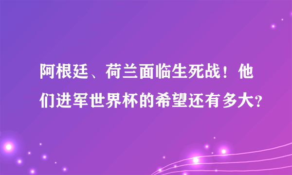 阿根廷、荷兰面临生死战！他们进军世界杯的希望还有多大？