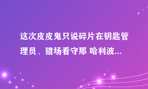 这次皮皮鬼只说碎片在钥匙管理员、猎场看守那 哈利波特拼图寻宝10.25攻略